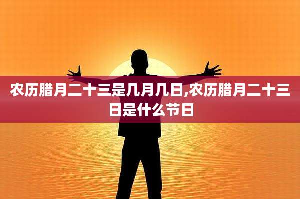 农历腊月二十三是几月几日,农历腊月二十三日是什么节日