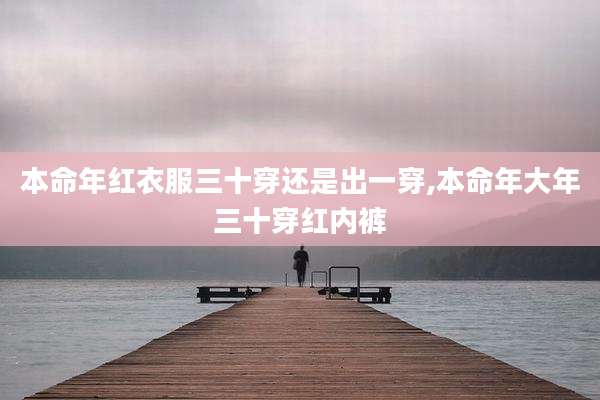 本命年红衣服三十穿还是出一穿,本命年大年三十穿红内裤