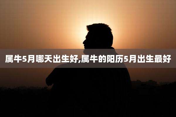 属牛5月哪天出生好,属牛的阳历5月出生最好
