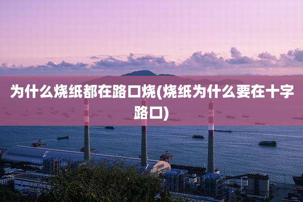 为什么烧纸都在路口烧(烧纸为什么要在十字路口)
