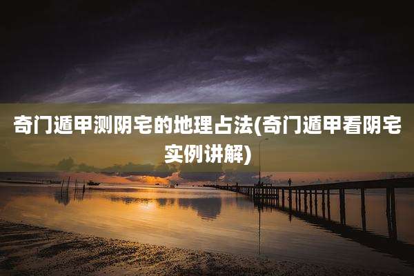 奇门遁甲测阴宅的地理占法(奇门遁甲看阴宅实例讲解)