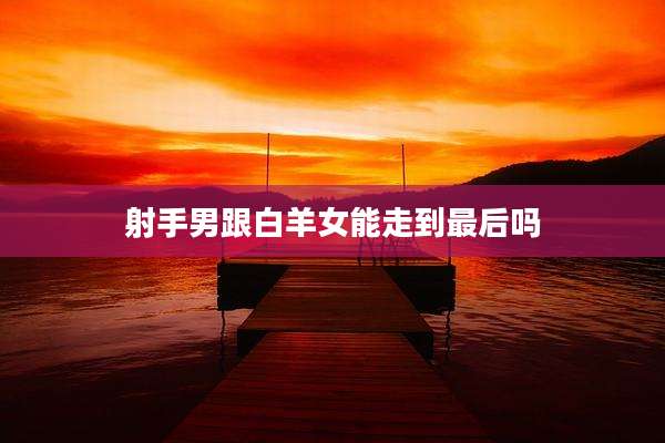 射手男跟白羊女能走到最后吗