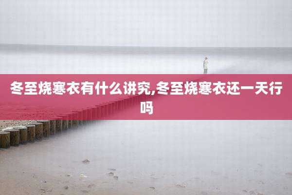 冬至烧寒衣有什么讲究,冬至烧寒衣还一天行吗