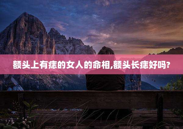 额头上有痣的女人的命相,额头长痣好吗?