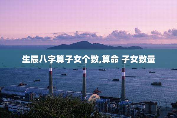 生辰八字算子女个数,算命 子女数量
