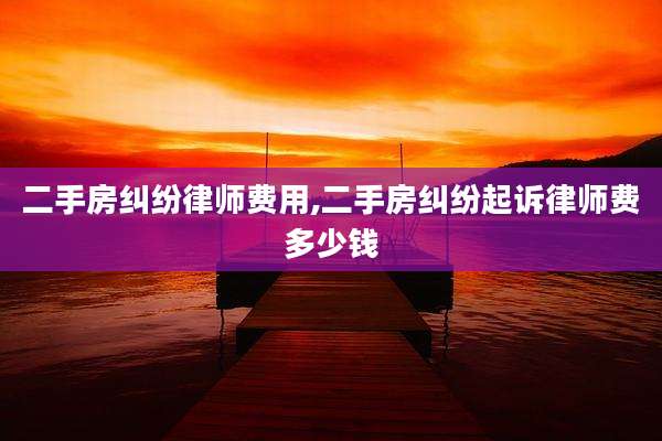 二手房纠纷律师费用,二手房纠纷起诉律师费多少钱