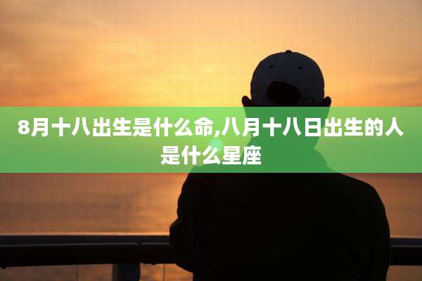 8月十八出生是什么命,八月十八日出生的人是什么星座