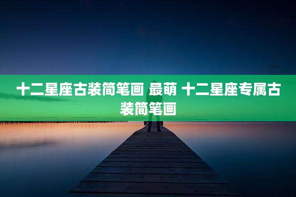 十二星座古装简笔画 最萌 十二星座专属古装简笔画
