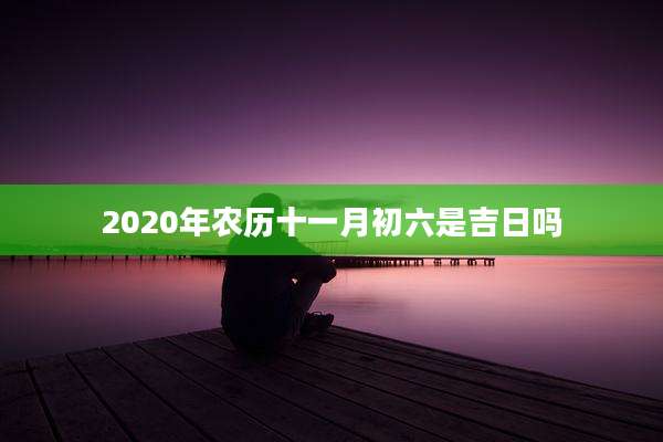 2020年农历十一月初六是吉日吗