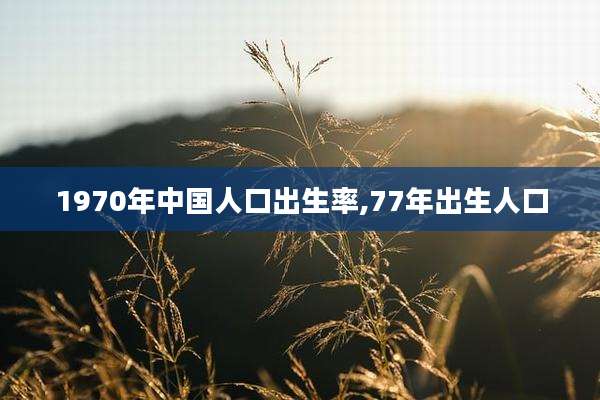 1970年中国人口出生率,77年出生人口