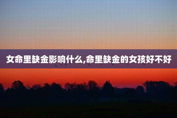 女命里缺金影响什么,命里缺金的女孩好不好