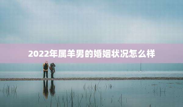2022年属羊男的婚姻状况怎么样
