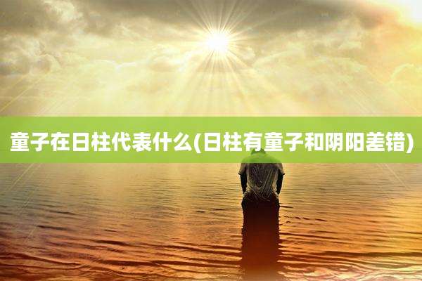 童子在日柱代表什么(日柱有童子和阴阳差错)