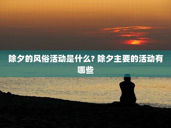 除夕的风俗活动是什么? 除夕主要的活动有哪些