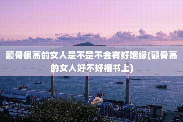 颧骨很高的女人是不是不会有好姻缘(颧骨高的女人好不好相书上)