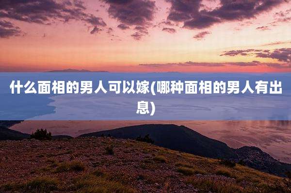 什么面相的男人可以嫁(哪种面相的男人有出息)