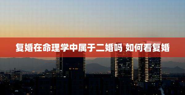 复婚在命理学中属于二婚吗 如何看复婚