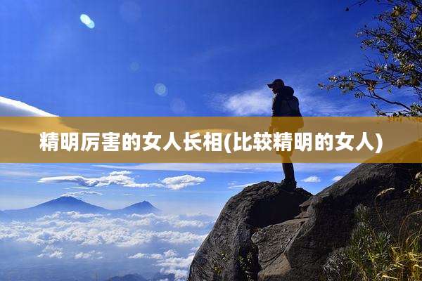精明厉害的女人长相(比较精明的女人)
