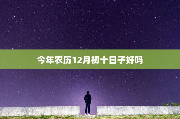 今年农历12月初十日子好吗