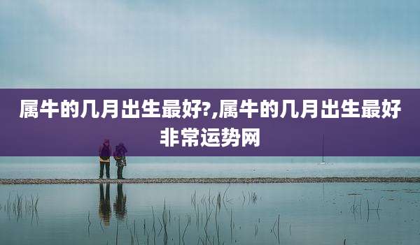 属牛的几月出生最好?,属牛的几月出生最好非常运势网
