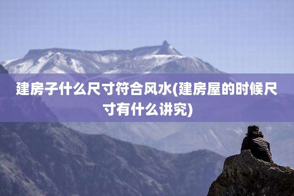 建房子什么尺寸符合风水(建房屋的时候尺寸有什么讲究)