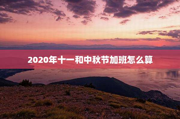2020年十一和中秋节加班怎么算