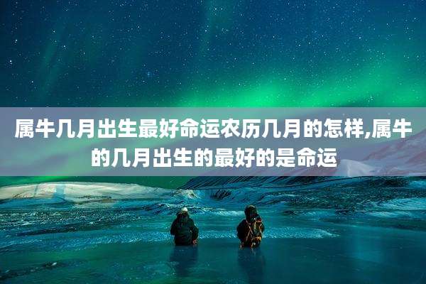 属牛几月出生最好命运农历几月的怎样,属牛的几月出生的最好的是命运