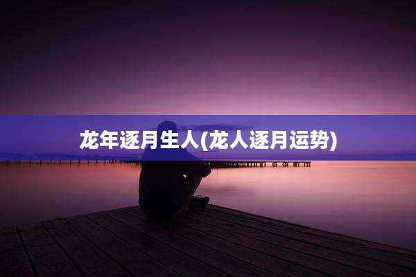 龙年逐月生人(龙人逐月运势)