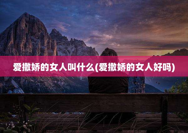 爱撒娇的女人叫什么(爱撒娇的女人好吗)