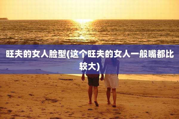 旺夫的女人脸型(这个旺夫的女人一般嘴都比较大)