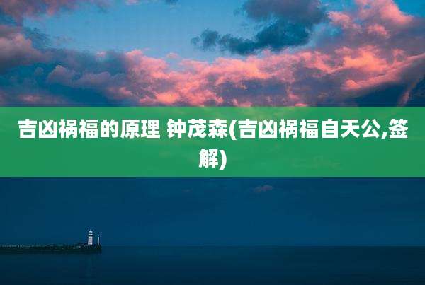 吉凶祸福的原理 钟茂森(吉凶祸福自天公,签解)