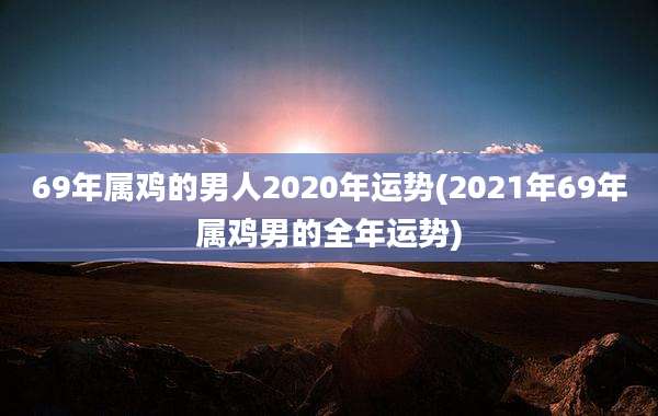 69年属鸡的男人2020年运势(2021年69年属鸡男的全年运势)
