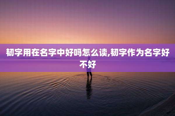 韧字用在名字中好吗怎么读,韧字作为名字好不好