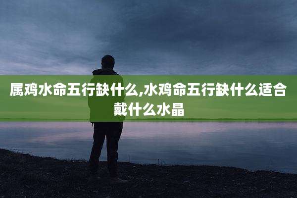 属鸡水命五行缺什么,水鸡命五行缺什么适合戴什么水晶