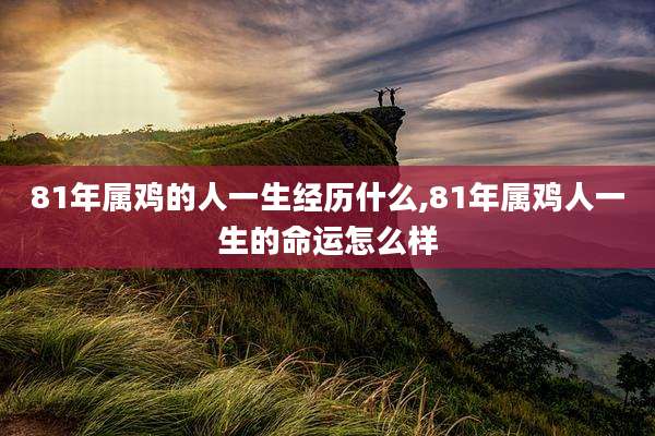 81年属鸡的人一生经历什么,81年属鸡人一生的命运怎么样