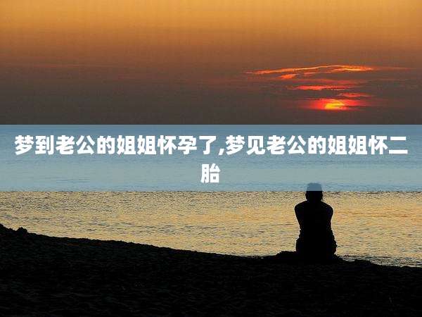 梦到老公的姐姐怀孕了,梦见老公的姐姐怀二胎