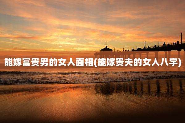能嫁富贵男的女人面相(能嫁贵夫的女人八字)