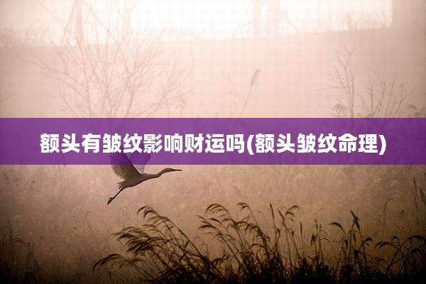 额头有皱纹影响财运吗(额头皱纹命理)