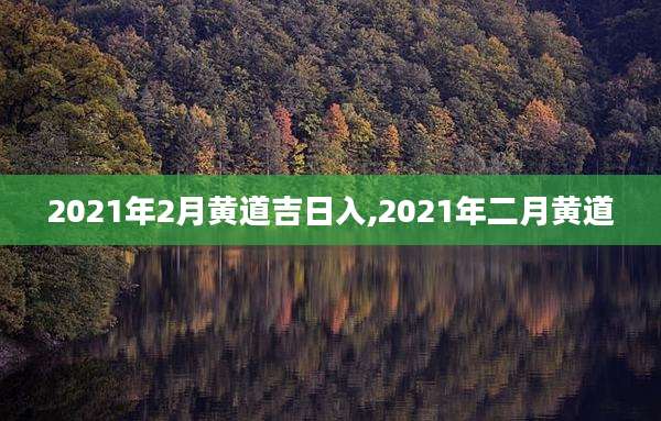 2021年2月黄道吉日入,2021年二月黄道