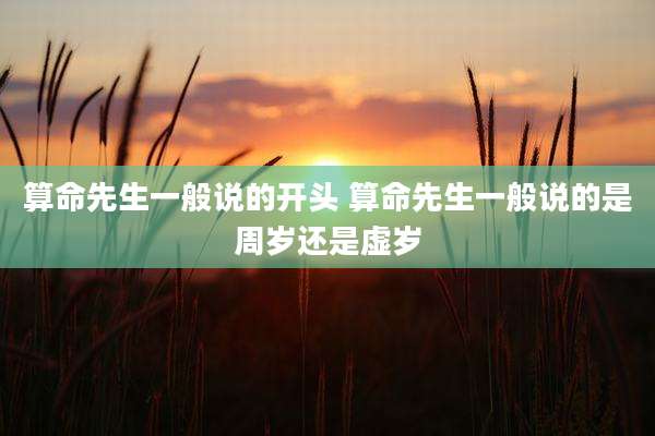 算命先生一般说的开头 算命先生一般说的是周岁还是虚岁