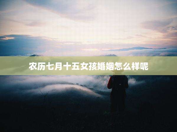 农历七月十五女孩婚姻怎么样呢