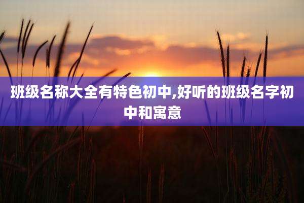 班级名称大全有特色初中,好听的班级名字初中和寓意
