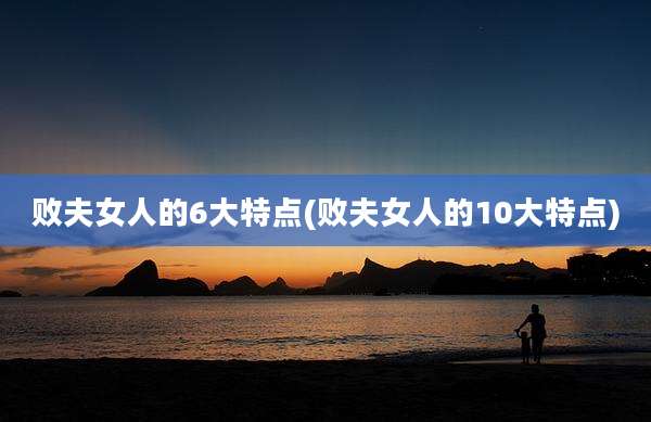 败夫女人的6大特点(败夫女人的10大特点)