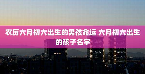 农历六月初六出生的男孩命运 六月初六出生的孩子名字