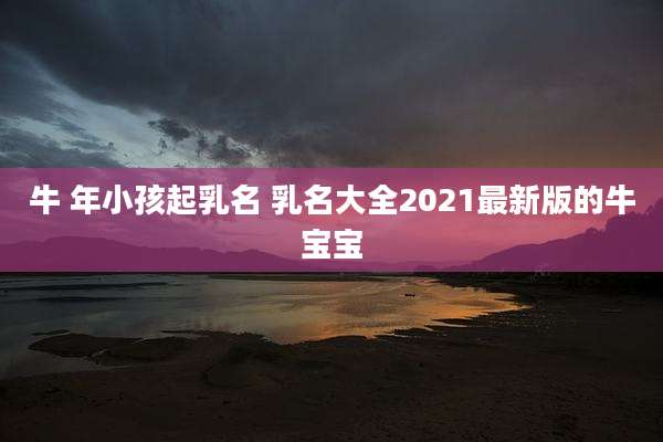 牛 年小孩起乳名 乳名大全2021最新版的牛宝宝