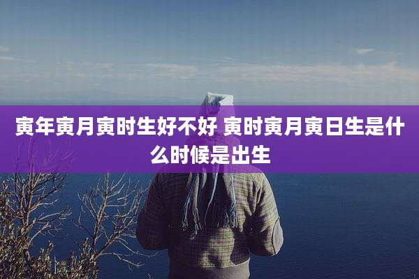 寅年寅月寅时生好不好 寅时寅月寅日生是什么时候是出生