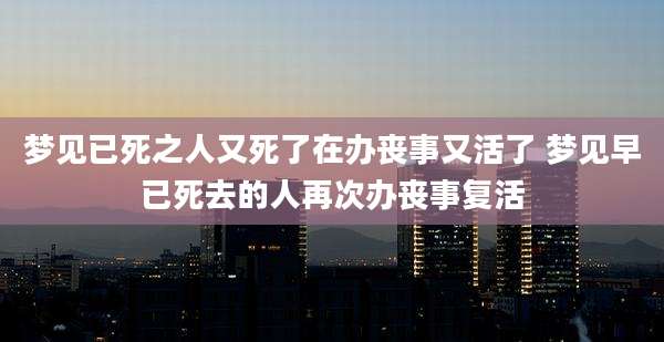 梦见已死之人又死了在办丧事又活了 梦见早已死去的人再次办丧事复活