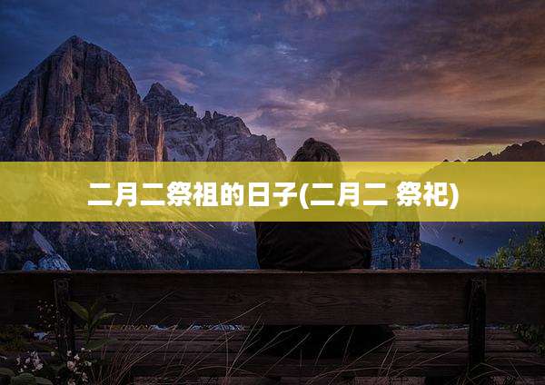 二月二祭祖的日子(二月二 祭祀)