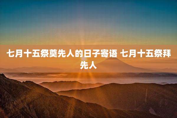 七月十五祭奠先人的日子寄语 七月十五祭拜先人