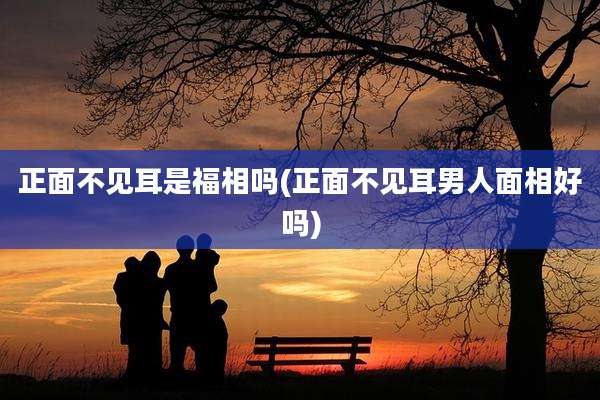 正面不见耳是福相吗(正面不见耳男人面相好吗)